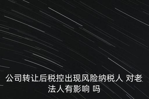 公司轉讓后稅控出現風險納稅人 對老法人有影響 嗎