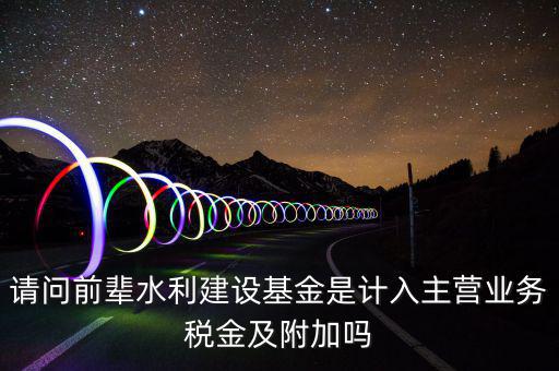 請問前輩水利建設基金是計入主營業務稅金及附加嗎