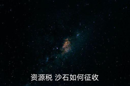 砂石資源稅從什么時候征收的，資源稅 沙石如何征收