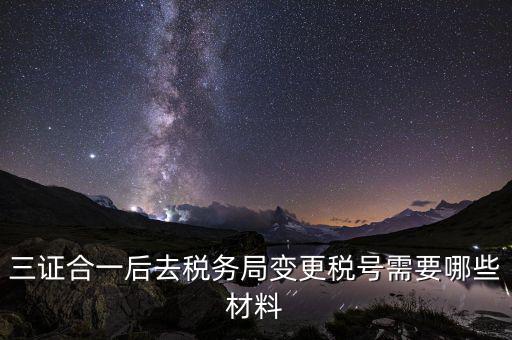 變更稅號(hào) 需要帶什么資料，三證合一后去稅務(wù)局變更稅號(hào)需要哪些材料