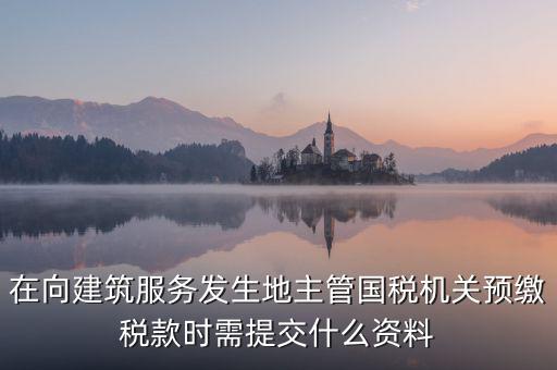在向建筑服務發生地主管國稅機關預繳稅款時需提交什么資料