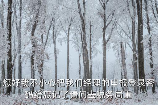 國稅局重置密碼需要帶什么，防偽開票系統上次忘記清卡鎖死了上國稅解鎖需要帶什么資料