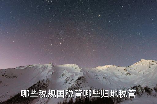 國稅地稅征管體制是什么，哪些稅規國稅管哪些歸地稅管
