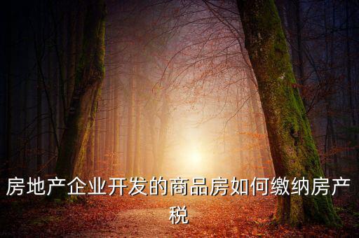 房地產企業開發的商品房如何繳納房產稅