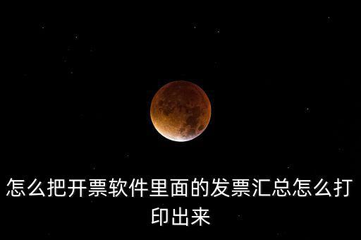 怎么把開票軟件里面的發票匯總怎么打印出來