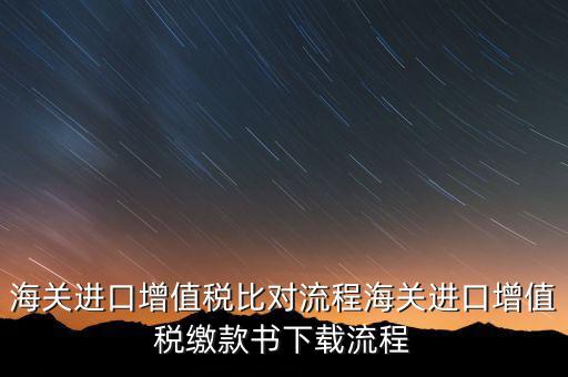 進口增值稅如何比對，海關總局與稅務總局對于海關進口增值稅的比對過程是怎樣的以及紙