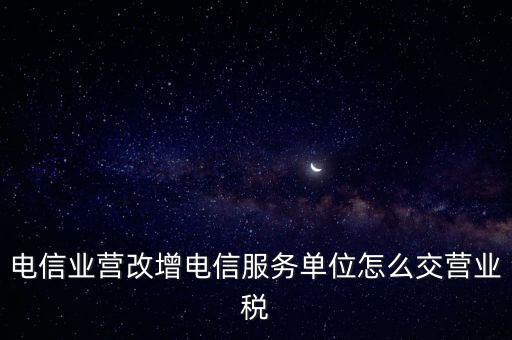 營改增后電信業如何繳納增值稅，電信業營改增電信服務單位怎么交營業稅