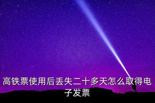如何取得鐵路發票，高鐵票使用后丟失二十多天怎么取得電子發票