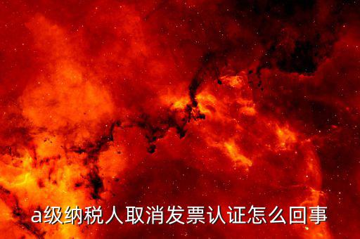 b級納稅人取消認證后如何，a級納稅人取消發票認證怎么回事