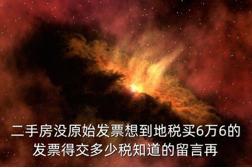 二手房沒原始發票想到地稅買6萬6的發票得交多少稅知道的留言再