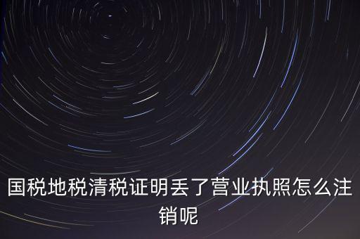 國稅地稅清稅證明丟了營業執照怎么注銷呢