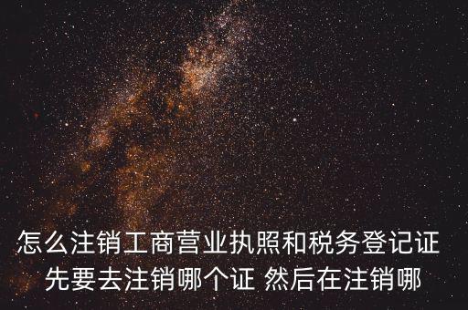 怎么注銷工商營業執照和稅務登記證 先要去注銷哪個證 然后在注銷哪