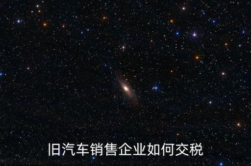 舊汽車銷售企業如何交稅