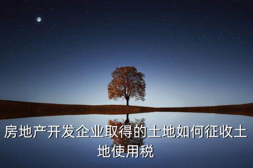 房地產開發企業取得的土地如何征收土地使用稅