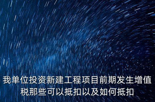 我單位投資新建工程項目前期發生增值稅那些可以抵扣以及如何抵扣