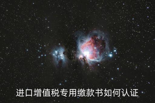 海關進口增值稅專用繳款書如何認證，進口增值稅專用繳款書如何認證