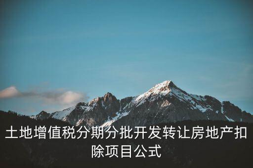 土地增值稅分期分批開發轉讓房地產扣除項目公式
