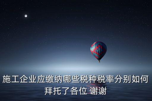 施工企業應繳納哪些稅種稅率分別如何拜托了各位 謝謝
