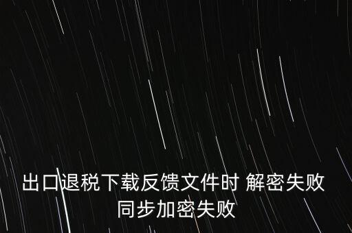 如何升級退稅率文庫，出口退稅下載反饋文件時 解密失敗 同步加密失敗