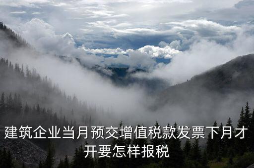 建筑企業當月預交增值稅款發票下月才開要怎樣報稅