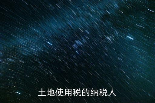 土地使用稅納稅人如何確定，土地使用稅誰是承擔人怎么確定