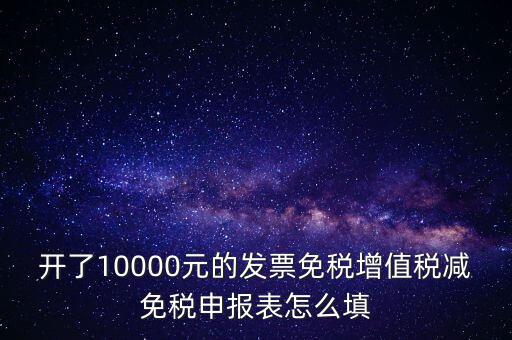 減免稅申請表如何填寫，開了10000元的發票免稅增值稅減免稅申報表怎么填