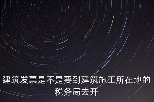 建筑發票是不是要到建筑施工所在地的稅務局去開