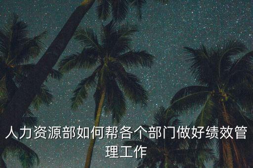 績效管理如何加強部門協作，人力資源部如何幫各個部門做好績效管理工作