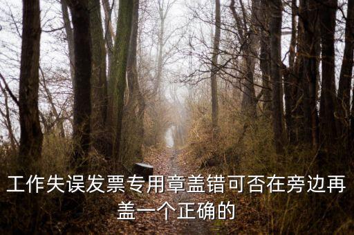 工作失誤發票專用章蓋錯可否在旁邊再蓋一個正確的