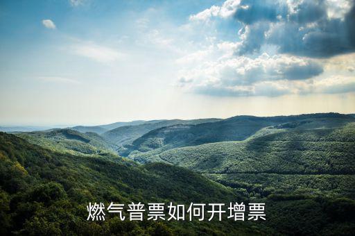 普通發票如何增票，燃氣普票如何開增票