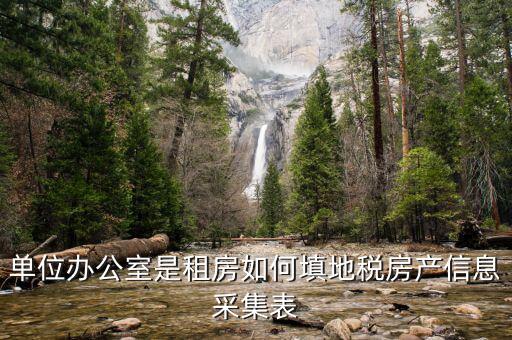 房產稅信息如何采集，單位辦公室是租房如何填地稅房產信息采集表