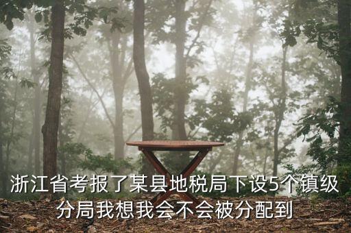 浙江省考報了某縣地稅局下設5個鎮級分局我想我會不會被分配到