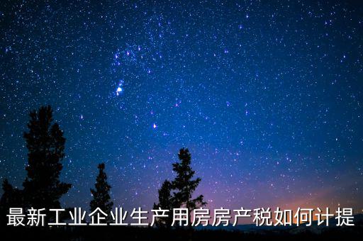 工業房產稅如何征收，最新工業企業生產用房房產稅如何計提
