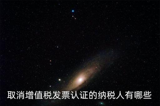 取消增值稅發票認證的納稅人有哪些
