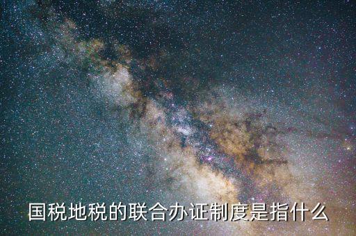 國稅地稅的聯合辦證制度是指什么