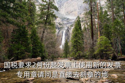 國稅要求2月份起發票上使用新的發票專用章請問是直接去刻章的地