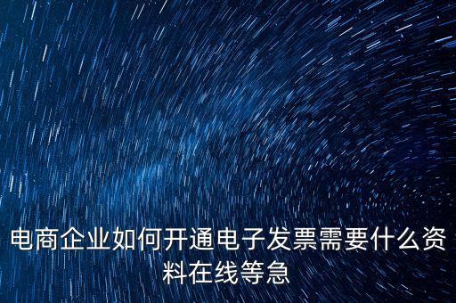 電商企業如何開通電子發票需要什么資料在線等急