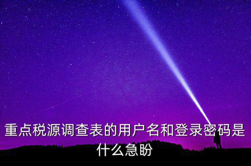 重點稅源調查表的用戶名和登錄密碼是什么急盼
