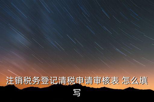 注銷稅務登記申請審批表如何填寫，注銷稅務登記申請審批表的注銷緣由怎樣寫