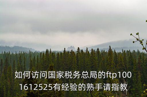 如何訪問國家稅務總局的ftp1001612525有經驗的熟手請指教
