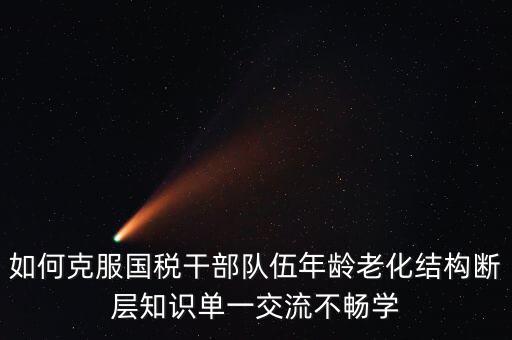 如何克服國稅干部隊伍年齡老化結構斷層知識單一交流不暢學