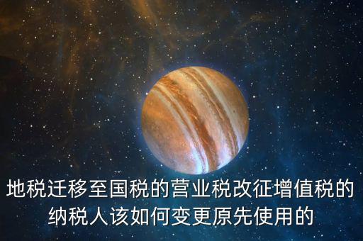 地稅遷移至國稅的營業稅改征增值稅的納稅人該如何變更原先使用的