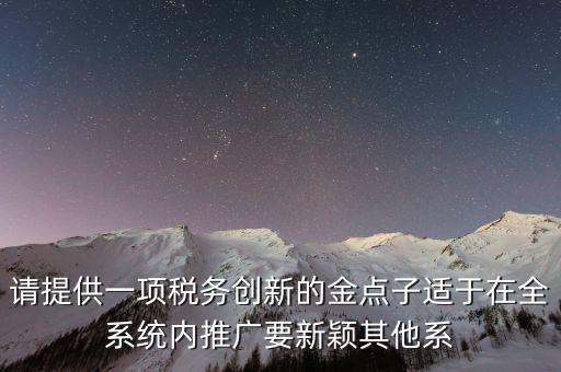 請提供一項稅務創新的金點子適于在全系統內推廣要新穎其他系