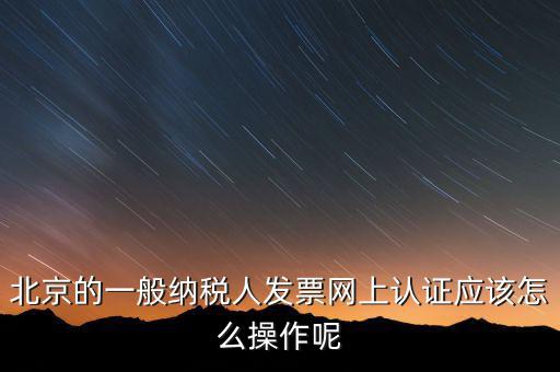 北京的一般納稅人發(fā)票網(wǎng)上認證應該怎么操作呢