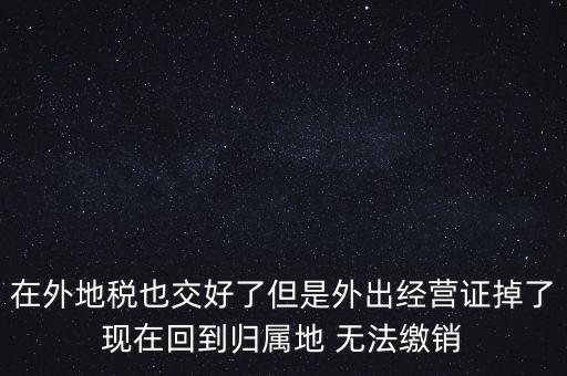 在外地稅也交好了但是外出經營證掉了現在回到歸屬地 無法繳銷
