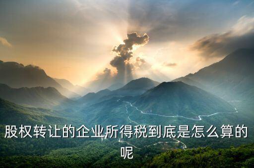 股權轉讓的企業所得稅到底是怎么算的呢