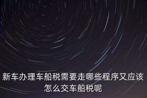 如何辦理車船稅，新車辦理車船稅需要走哪些程序又應(yīng)該怎么交車船稅呢