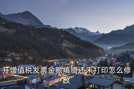 開增值稅發票金額填錯還未打印怎么修改