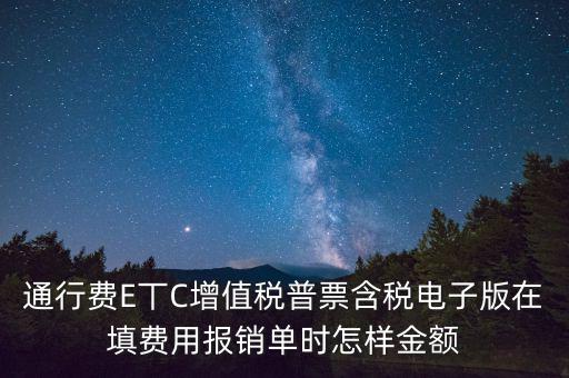 通行費電子發票抵扣如何填寫，通行費E丅C增值稅普票含稅電子版在填費用報銷單時怎樣金額