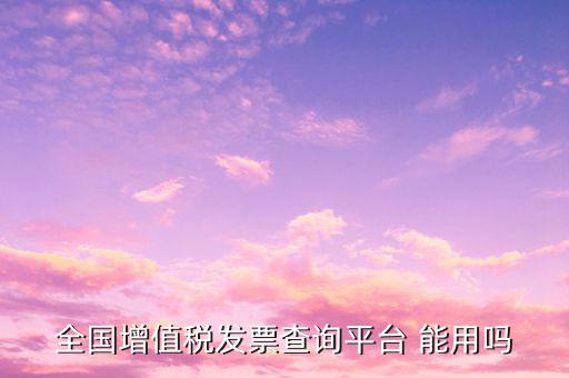 全國增值稅發票查詢平臺 能用嗎